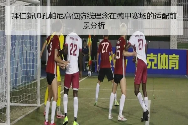 拜仁新帅孔帕尼高位防线理念在德甲赛场的适配前景分析