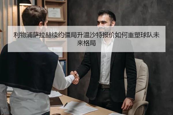 利物浦萨拉赫续约僵局升温沙特报价如何重塑球队未来格局