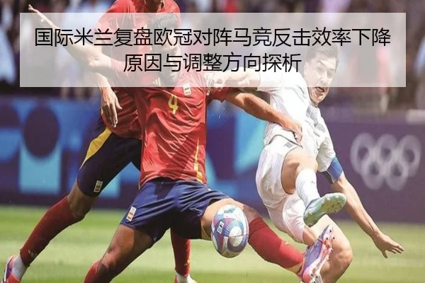 国际米兰复盘欧冠对阵马竞反击效率下降原因与调整方向探析