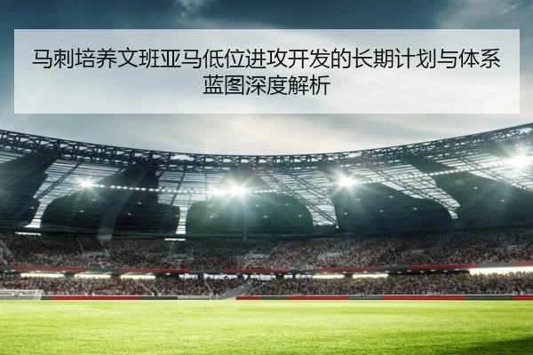 马刺培养文班亚马低位进攻开发的长期计划与体系蓝图深度解析