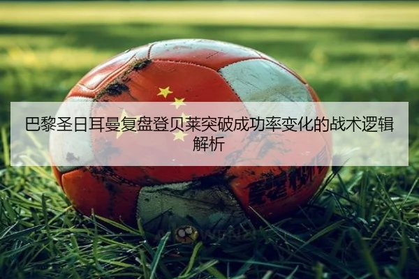 巴黎圣日耳曼复盘登贝莱突破成功率变化的战术逻辑解析
