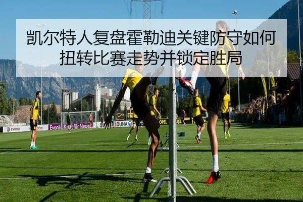 凯尔特人复盘霍勒迪关键防守如何扭转比赛走势并锁定胜局