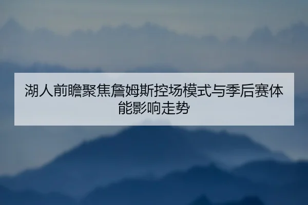 湖人前瞻聚焦詹姆斯控场模式与季后赛体能影响走势