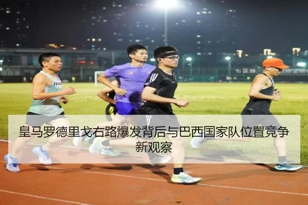皇马罗德里戈右路爆发背后与巴西国家队位置竞争新观察