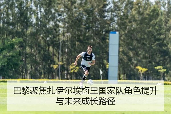 巴黎聚焦扎伊尔埃梅里国家队角色提升与未来成长路径