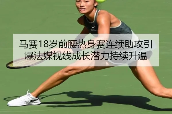 马赛18岁前腰热身赛连续助攻引爆法媒视线成长潜力持续升温